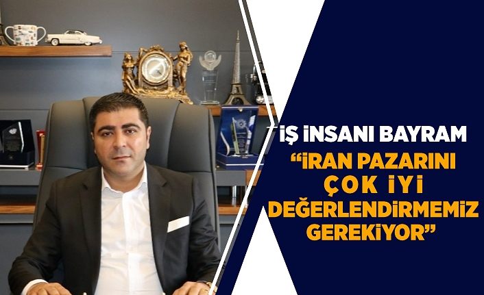 İş insanı Bayram: “İran pazarını çok iyi değerlendirmemiz gerekiyor”