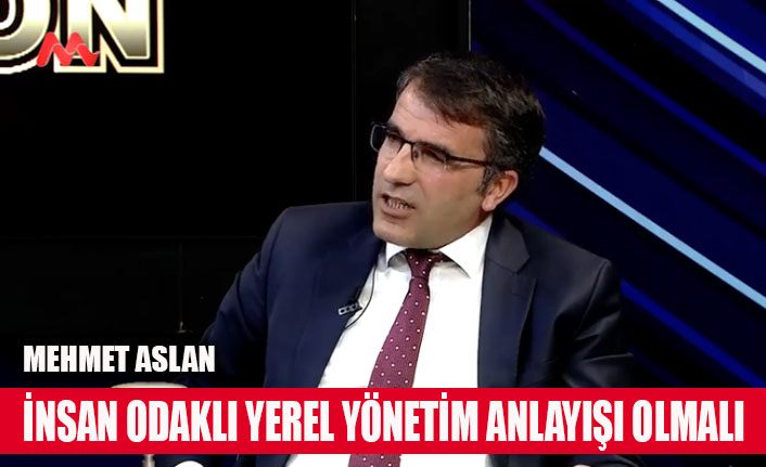 Mehmet Aslan, Yerel yönetimde insan odalı bir anlayış olmalı
