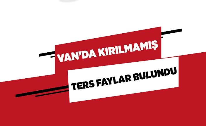 Van’da kırılmamış ters faylar bulundu