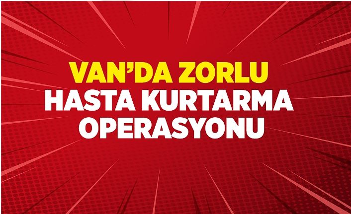 Van’da zorlu hasta kurtarma operasyonu