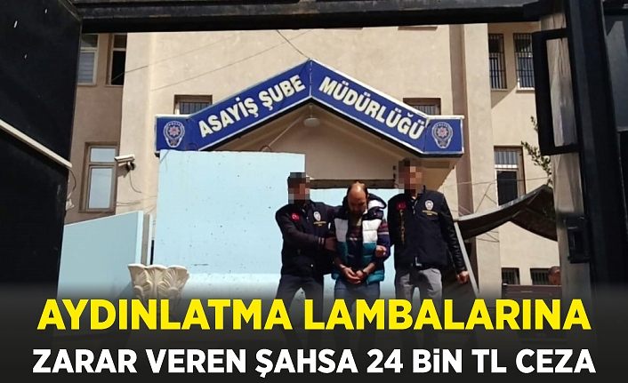 Aydınlatma lambalarına zarar veren şahsa 24 bin TL ceza