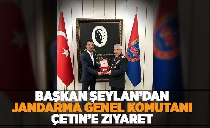 Başkan Şeylan’dan Jandarma Genel Komutanı Çetin’e ziyaret