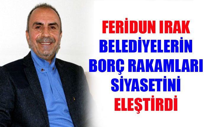 Feridun Irak belediyelerin borç rakamı siyasetini eleştirdi