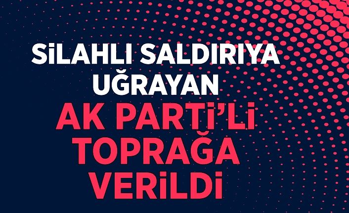 Silahlı saldırıya uğrayan AK Parti’li toprağa verildi