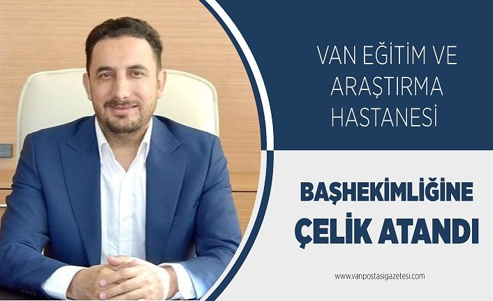 Van Eğitim ve Araştırma Hastanesi Başhekimliğine Çelik atandı