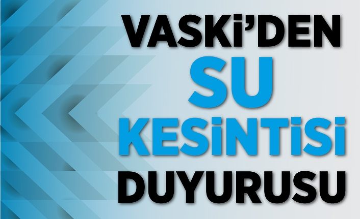 VASKİ’den su kesintisi duyurusu