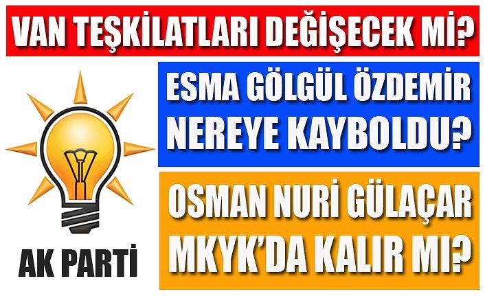 AK Parti Van Teşkilatları değişecek mi? Kimler gidecek kimler kalacak? İstifası istenenler var mı?