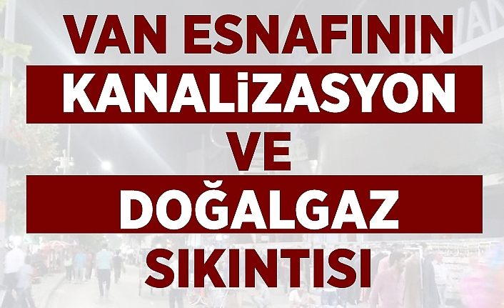Van esnafının kanalizasyon ve doğalgaz sıkıntısı