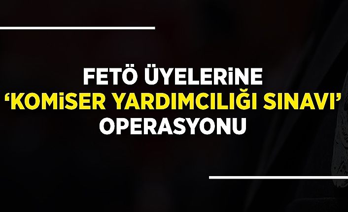 FETÖ üyelerine ‘Komiser Yardımcılığı Sınavı’ operasyonu