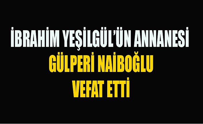 İbrahim Yeşilgül’ün annanesi vefat etti