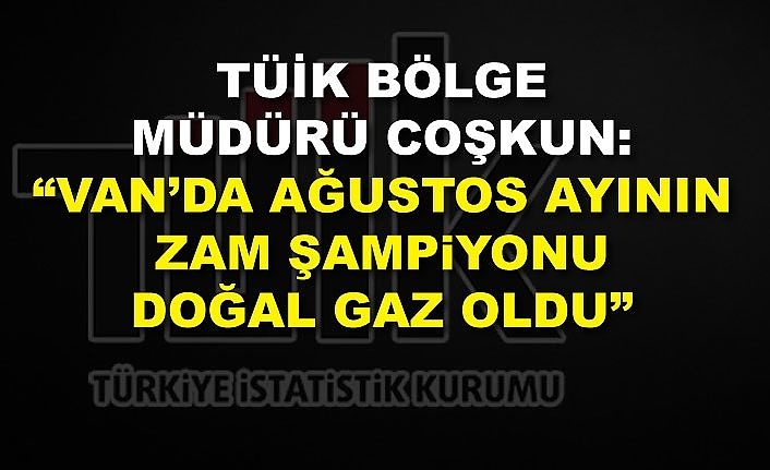 TÜİK Bölge Müdürü Coşkun: “Van’da ağustos ayının zam şampiyonu doğal gaz oldu”