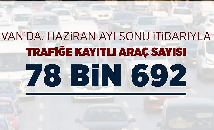 Van’da, Haziran ayı sonu itibarıyla trafiğe kayıtlı araç sayısı; 78 bin 692