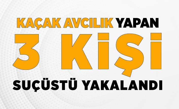 Kaçak avcılık yapan 3 kişi suçüstü yakalandı