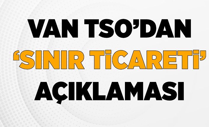 Van TSO’dan ‘sınır ticareti’ açıklaması
