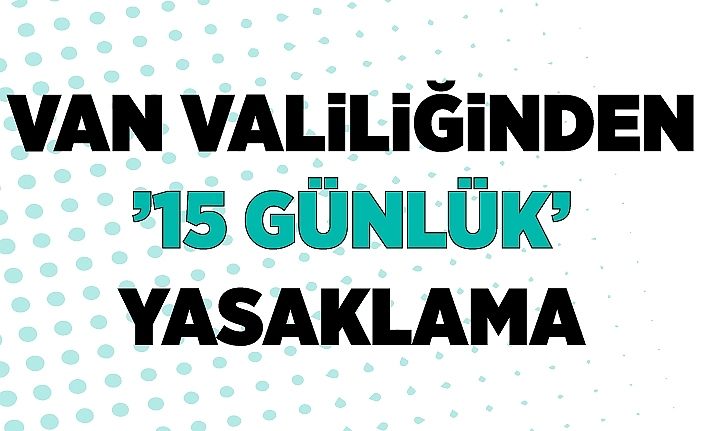 Van Valiliğinden ’15 günlük’ yasaklama