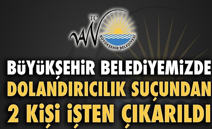 Van Büyükşehir Belediyesinde 2 işçi dolandırıcılık suçundan işten çıkarıldı