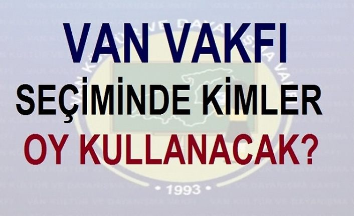 Van Vakfı seçiminde kimler oy kullanabilecek, kimler oy kullanamayacak?