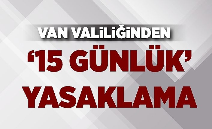 Van Valiliğinden ‘15 günlük’ yasaklama