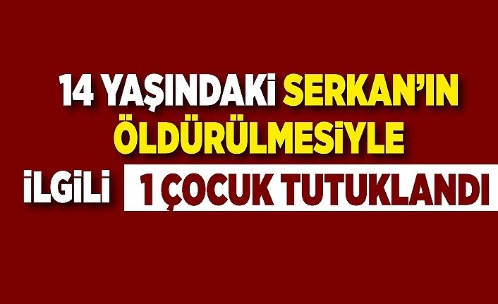 14 yaşındaki Serkan’ın öldürülmesiyle ilgili 1 çocuk tutuklandı