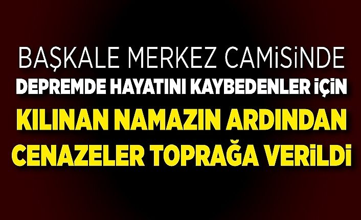 Başkale Merkez Camisinde depremde hayatını kaybedenler için kılınan namazın ardından cenazeler toprağa verildi