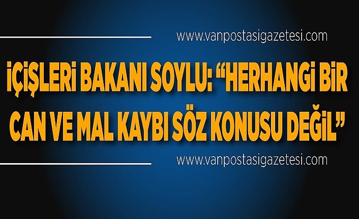 İçişleri Bakanı Soylu: “Herhangi bir can ve mal kaybı söz konusu değil”