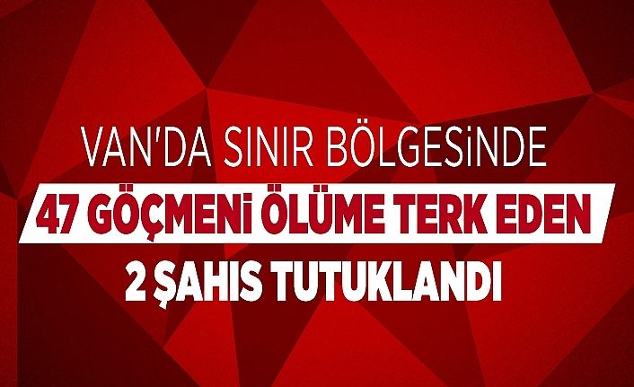 Van'da sınır bölgesinde 47 göçmeni ölüme terk eden 2 şahıs tutuklandı