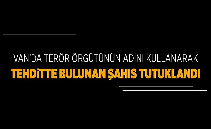 Van'da terör örgütünün adını kullanarak tehditte bulunan şahıs tutuklandı