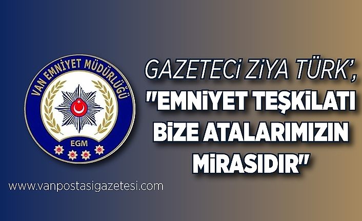 Gazeteci Ziya Türk’, "Emniyet Teşkilatı bize atalarımızın mirasıdır"