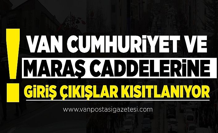 Van Cumhuriyet ve Maraş Caddelerine giriş çıkışlar kısıtlanıyor
