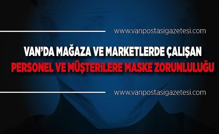 Van’da mağaza ve marketlerde çalışan personel ve müşterilere maske zorunluluğu