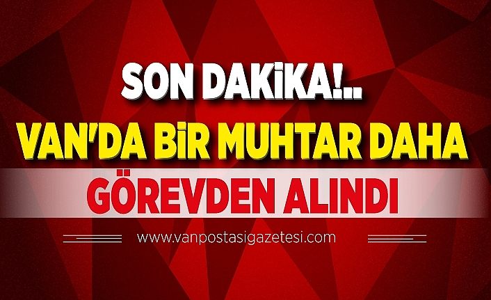 Son dakika!.. Van'da bir muhtar daha görevden alındı