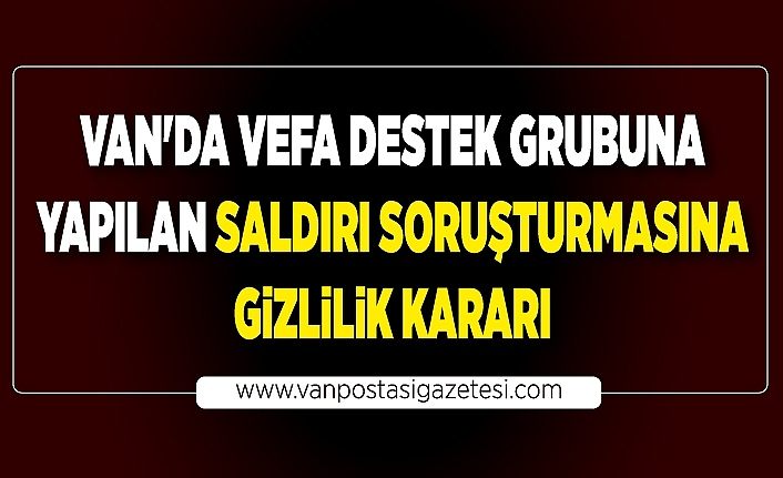 Van'da vefa destek grubuna yapılan saldırı soruşturmasına gizlilik kararı