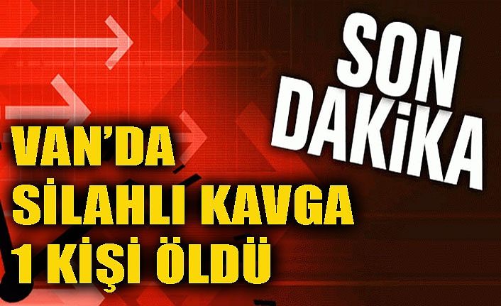 Van’da silahlı kavga: 1 ölü