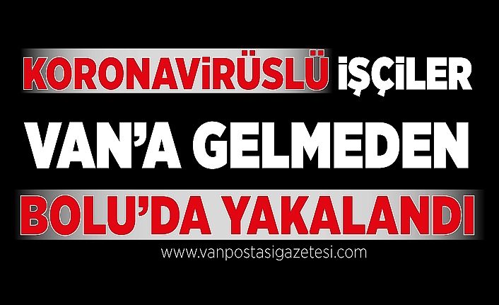Koronavirüslü işçiler Van’a gelmeden Bolu’da yakalandı