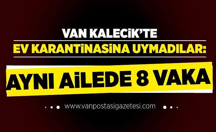 Van Kalecik’te ev karantinasına uymadılar: Aynı ailede 8 vaka