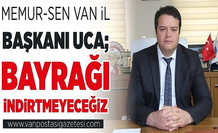 Memur-Sen Van İl Başkanı Uca; Bayrağı indirtmeyeceğiz 
