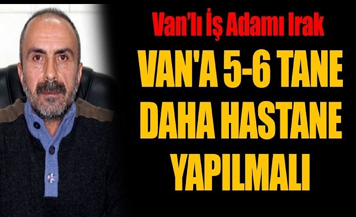 Van’lı İş Adamı Irak, Van'a 5-6 tane daha hastane yapılmalı