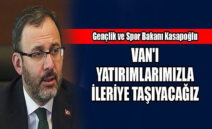 Gençlik ve Spor Bakanı Kasapoğlu: Van'ı yatırımlarımızla ileriye taşıyacağız