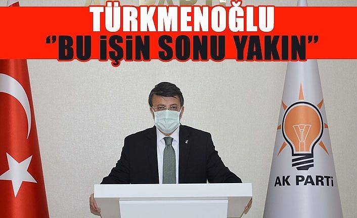 Türkmenoğlu ‘’Bu işin sonu yakın’’