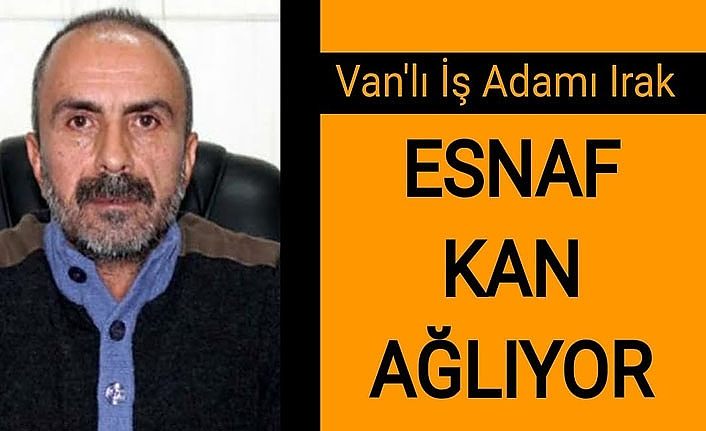 Van'lı İş Adamı Irak: Esnaf kan ağlıyor