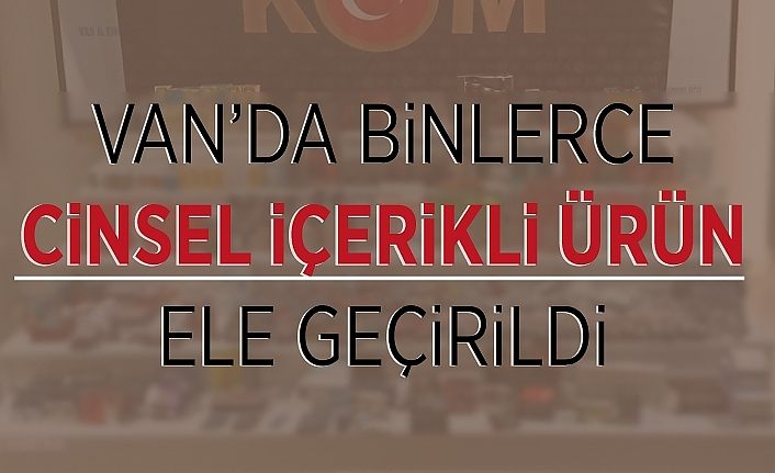 Van’da binlerce cinsel içerikli ürün ele geçirildi