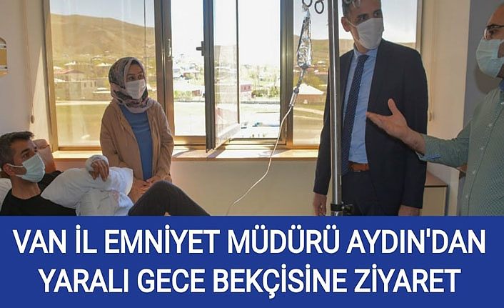 Van İl Emniyet Müdürü Aydın'dan yaralı gece bekçisine ziyaret