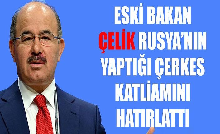 Eski Bakan Çelik Rusya’nın yaptığı Çerkes katliamını hatırlattı
