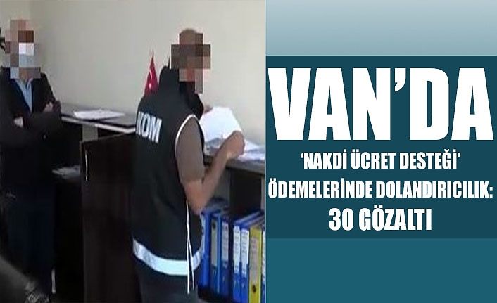 Van’da ‘Nakdi Ücret Desteği’ ödemelerinde dolandırıcılık: 30 gözaltı