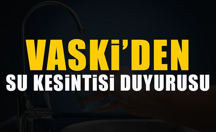 VASKİ’den su kesintisi duyurusu