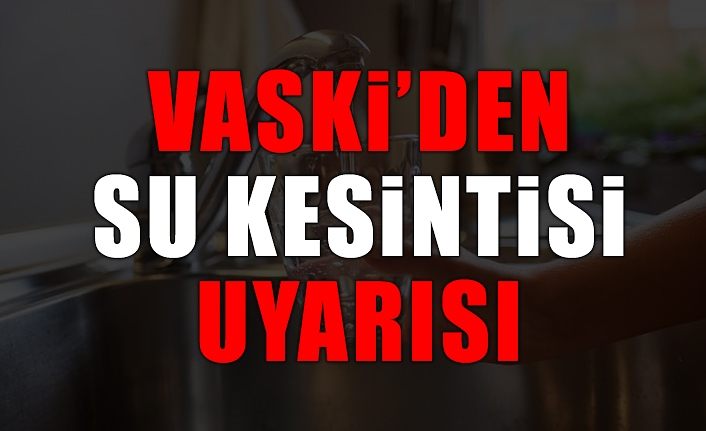 VASKİ’den su kesintisi uyarısı