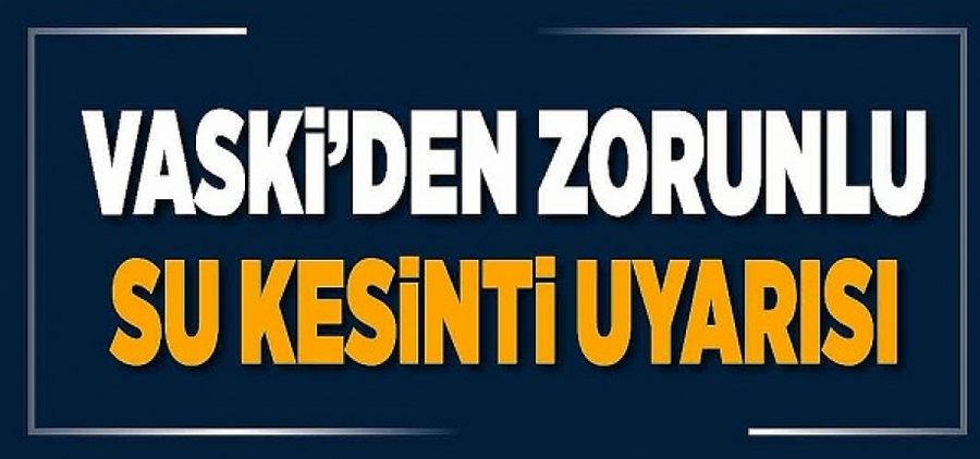 VASKİ’den zorunlu su kesintisi duyurusu