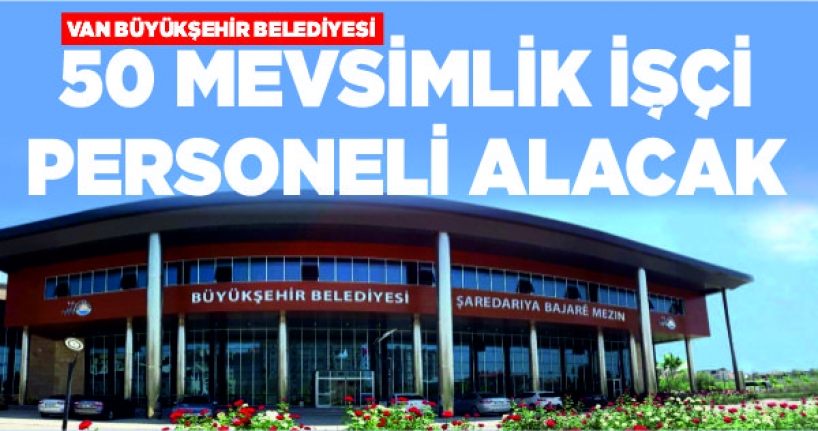VAN BÜYÜKŞEHİR BELEDİYESİ 50 MEVSİMLİK İŞÇİ PERSONELİ ALACAK