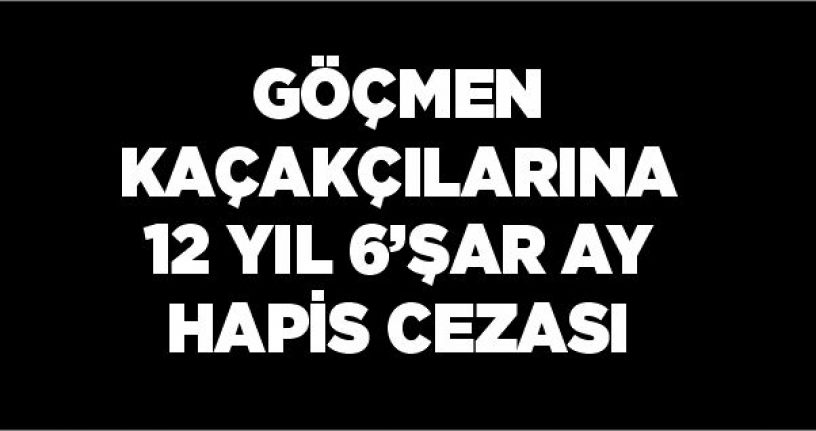 Göçmen kaçakçılarına 12 yıl 6’şar ay hapis cezası