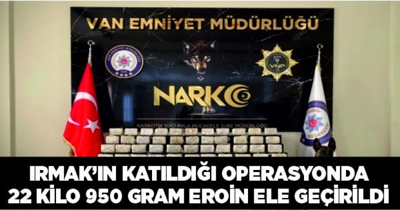 Irmak’ın katıldığı operasyonda 22 kilo 950 gram eroin ele geçirildi
